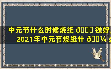 中元节什么时候烧纸 🐅 钱好,2021年中元节烧纸什 🐼 么时候烧zui
好
